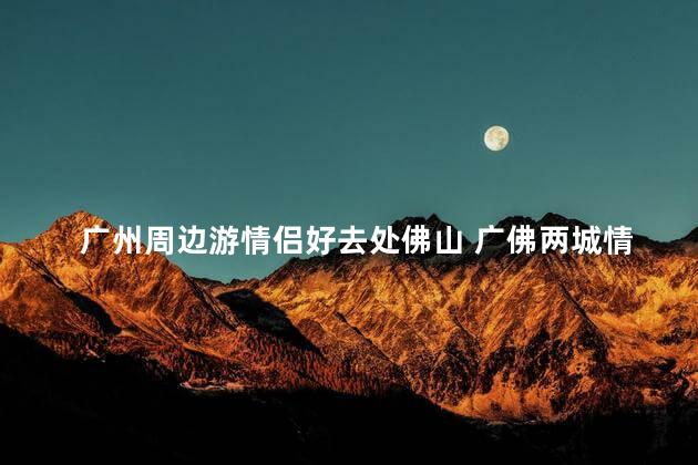 广州周边游情侣好去处佛山 广佛两城情侣游首选
